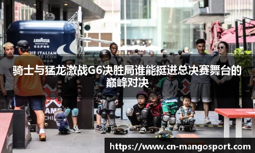 骑士与猛龙激战G6决胜局谁能挺进总决赛舞台的巅峰对决